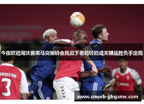 今夜欧冠淘汰赛黑马突围转会风云下老将经验成关键战胜负手定局 今夜欧冠淘汰赛黑马突围转会风云下老将经验成关键战胜负手定局