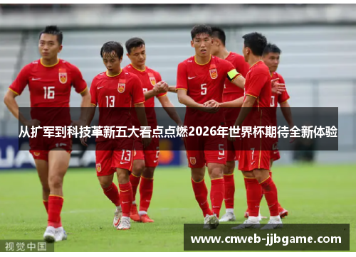 从扩军到科技革新五大看点点燃2026年世界杯期待全新体验 从扩军到科技革新五大看点点燃2026年世界杯期待全新体验