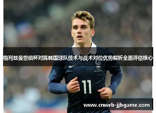 格列兹曼世俱杯对阵韩国球队技术与战术对位优势解析全面评估核心 格列兹曼世俱杯对阵韩国球队技术与战术对位优势解析全面评估核心