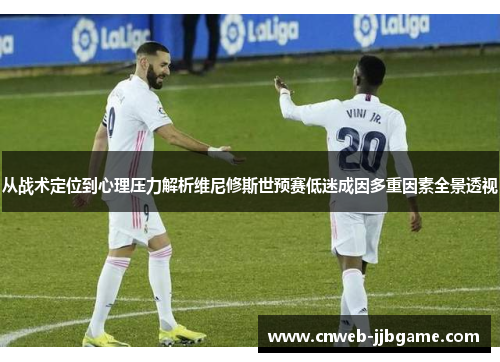 从战术定位到心理压力解析维尼修斯世预赛低迷成因多重因素全景透视