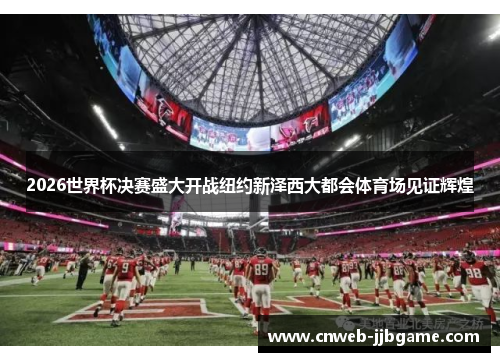2026世界杯决赛盛大开战纽约新泽西大都会体育场见证辉煌 2026世界杯决赛盛大开战纽约新泽西大都会体育场见证辉煌