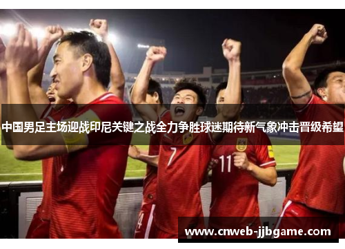 中国男足主场迎战印尼关键之战全力争胜球迷期待新气象冲击晋级希望 中国男足主场迎战印尼关键之战全力争胜球迷期待新气象冲击晋级希望