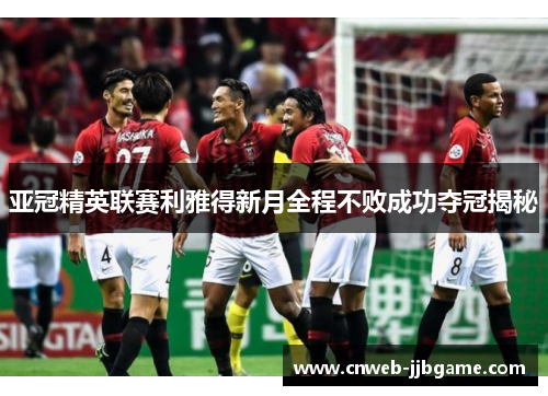 亚冠精英联赛利雅得新月全程不败成功夺冠揭秘 亚冠精英联赛利雅得新月全程不败成功夺冠揭秘