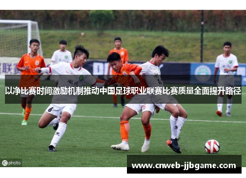 以净比赛时间激励机制推动中国足球职业联赛比赛质量全面提升路径 以净比赛时间激励机制推动中国足球职业联赛比赛质量全面提升路径