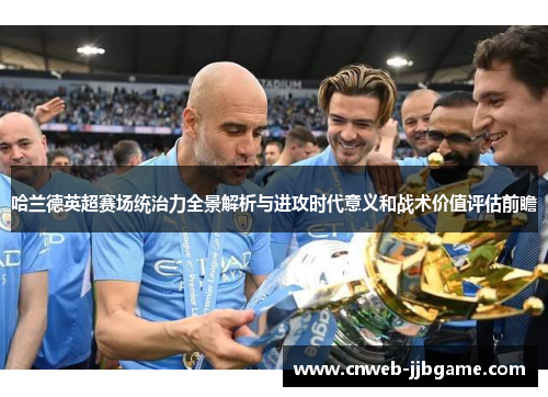 哈兰德英超赛场统治力全景解析与进攻时代意义和战术价值评估前瞻 哈兰德英超赛场统治力全景解析与进攻时代意义和战术价值评估前瞻