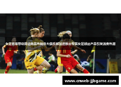 女足赛事带动周边商品热销各大俱乐部加速推出专属女足球迷产品引发消费热潮 女足赛事带动周边商品热销各大俱乐部加速推出专属女足球迷产品引发消费热潮
