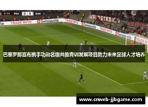 巴塞罗那宣布携手功勋名宿共推青训发展项目助力未来足球人才培养 巴塞罗那宣布携手功勋名宿共推青训发展项目助力未来足球人才培养