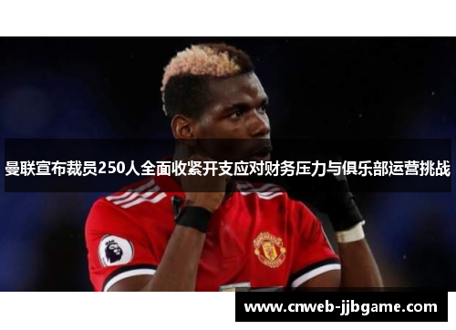 曼联宣布裁员250人全面收紧开支应对财务压力与俱乐部运营挑战