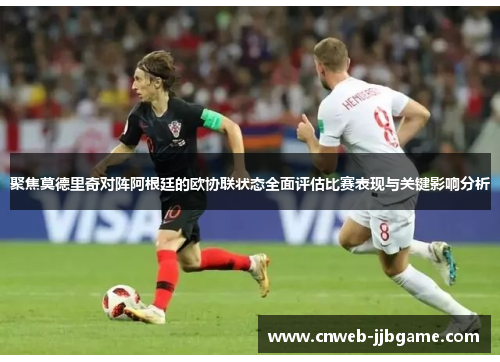 聚焦莫德里奇对阵阿根廷的欧协联状态全面评估比赛表现与关键影响分析 聚焦莫德里奇对阵阿根廷的欧协联状态全面评估比赛表现与关键影响分析