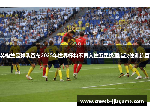 英格兰足球队宣布2025年世界杯将不再入住五星级酒店改住训练营 英格兰足球队宣布2025年世界杯将不再入住五星级酒店改住训练营
