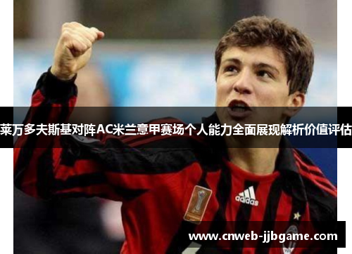 莱万多夫斯基对阵AC米兰意甲赛场个人能力全面展现解析价值评估