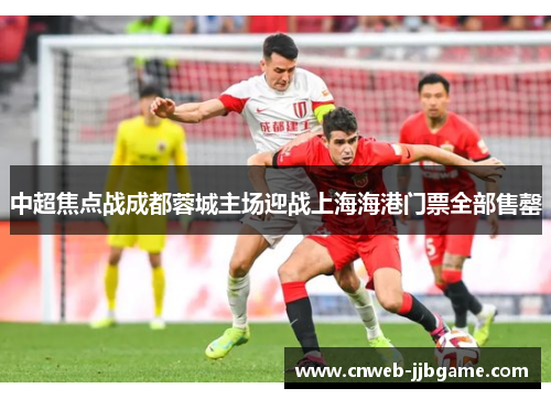 中超焦点战成都蓉城主场迎战上海海港门票全部售罄 中超焦点战成都蓉城主场迎战上海海港门票全部售罄