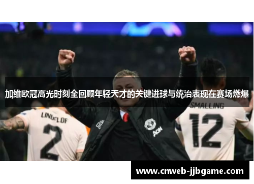 加维欧冠高光时刻全回顾年轻天才的关键进球与统治表现在赛场燃爆