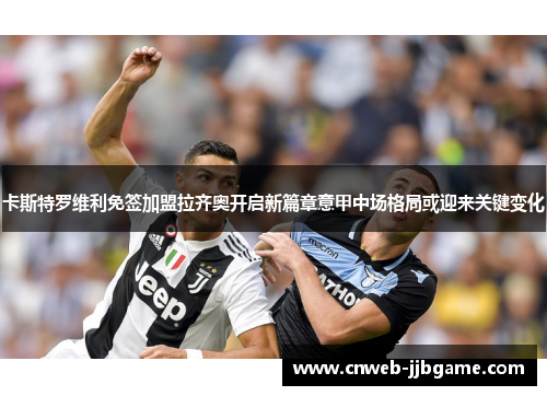 卡斯特罗维利免签加盟拉齐奥开启新篇章意甲中场格局或迎来关键变化 卡斯特罗维利免签加盟拉齐奥开启新篇章意甲中场格局或迎来关键变化