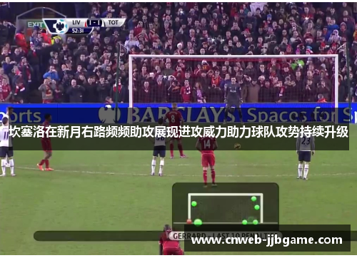 坎塞洛在新月右路频频助攻展现进攻威力助力球队攻势持续升级 坎塞洛在新月右路频频助攻展现进攻威力助力球队攻势持续升级