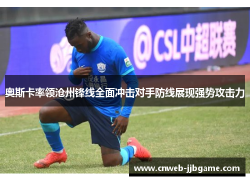 奥斯卡率领沧州锋线全面冲击对手防线展现强势攻击力
