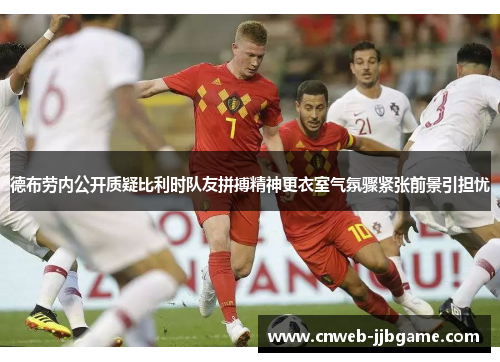 德布劳内公开质疑比利时队友拼搏精神更衣室气氛骤紧张前景引担忧