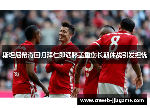 斯坦尼希奇回归拜仁即遇膝盖重伤长期休战引发担忧