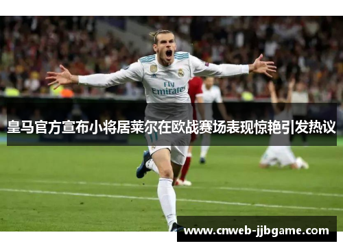 皇马官方宣布小将居莱尔在欧战赛场表现惊艳引发热议