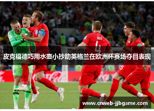 皮克福德巧用水壶小抄助英格兰在欧洲杯赛场夺目表现