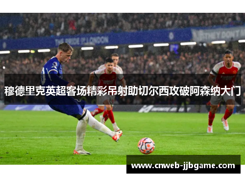 穆德里克英超客场精彩吊射助切尔西攻破阿森纳大门