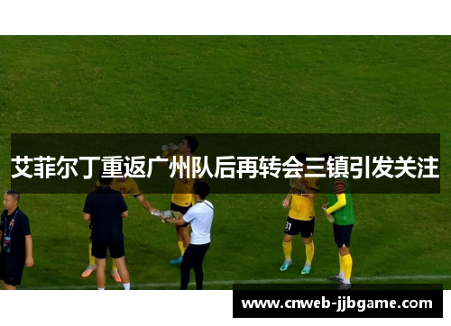 艾菲尔丁重返广州队后再转会三镇引发关注