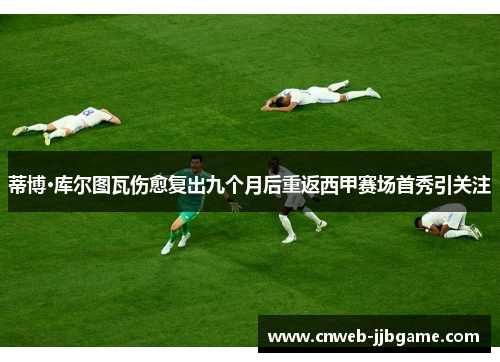 蒂博·库尔图瓦伤愈复出九个月后重返西甲赛场首秀引关注