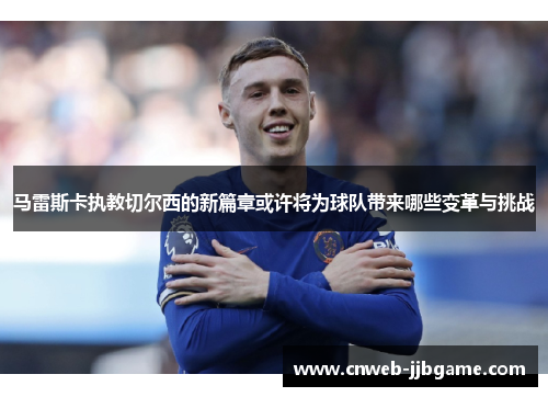 马雷斯卡执教切尔西的新篇章或许将为球队带来哪些变革与挑战