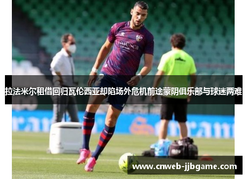 拉法米尔租借回归瓦伦西亚却陷场外危机前途蒙阴俱乐部与球迷两难