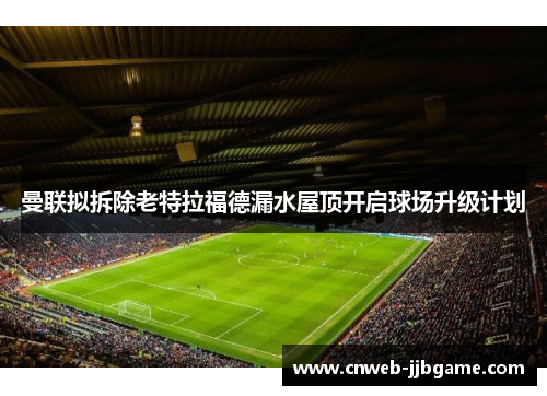 曼联拟拆除老特拉福德漏水屋顶开启球场升级计划