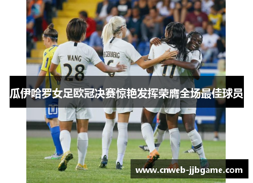 瓜伊哈罗女足欧冠决赛惊艳发挥荣膺全场最佳球员