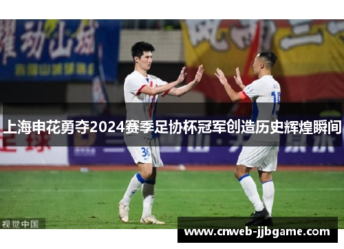 上海申花勇夺2024赛季足协杯冠军创造历史辉煌瞬间 上海申花勇夺2024赛季足协杯冠军创造历史辉煌瞬间