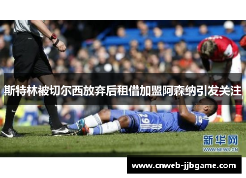 斯特林被切尔西放弃后租借加盟阿森纳引发关注