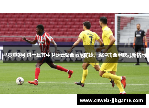马竞重磅引进土耳其中卫瑟云聚西蒙尼防线升级冲击西甲欧冠新格局 马竞重磅引进土耳其中卫瑟云聚西蒙尼防线升级冲击西甲欧冠新格局