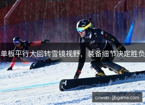 单板平行大回转雪镜视野,装备细节决定胜负 单板平行大回转雪镜视野,装备细节决定胜负