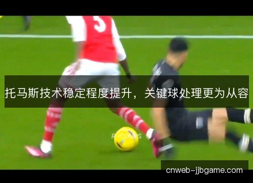托马斯技术稳定程度提升，关键球处理更为从容